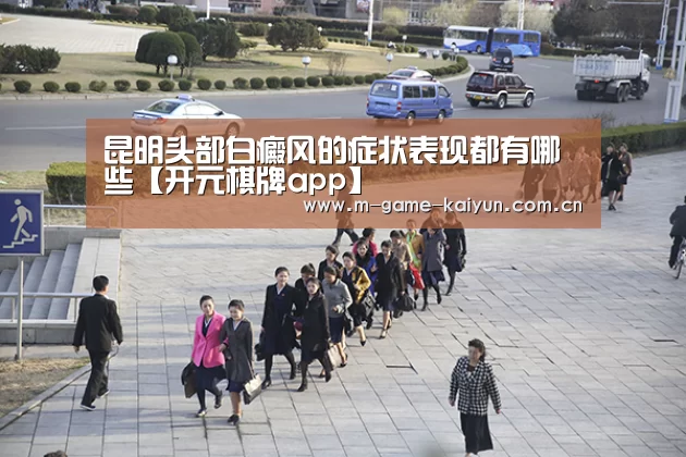 昆明头部白癜风的症状表现都有哪些【开元棋牌app】(图3) 开元棋牌下载