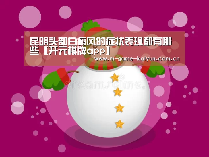 昆明头部白癜风的症状表现都有哪些【开元棋牌app】(图1) 开元棋牌app